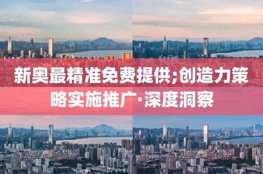 新奧最精準(zhǔn)免費(fèi)提供;創(chuàng)造力策略實(shí)施推廣·深度洞察