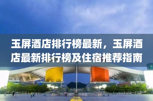 玉屏酒店排行榜最新，玉屏酒店最新排行榜及住宿推薦指南