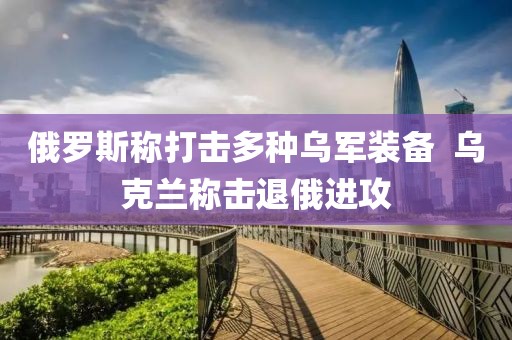 俄羅斯稱打擊多種烏軍裝備  烏克蘭稱擊退俄進(jìn)攻