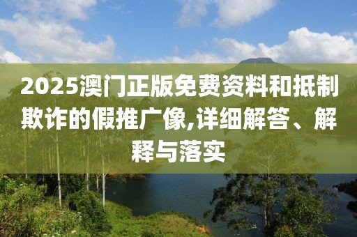 2025澳門正版免費(fèi)資料和抵制欺詐的假推廣像,詳細(xì)解答、解釋與落實(shí)