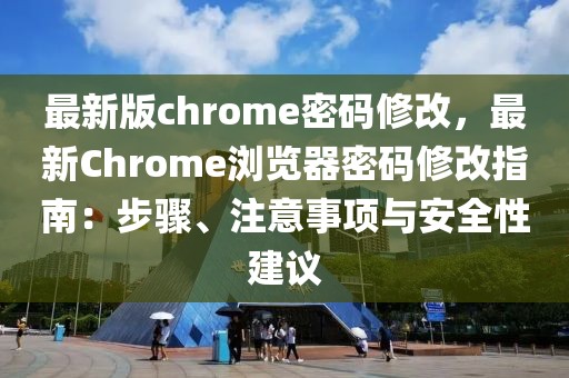 最新版chrome密碼修改，最新Chrome瀏覽器密碼修改指南：步驟、注意事項(xiàng)與安全性建議