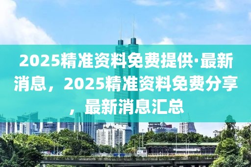 2025精準(zhǔn)資料免費(fèi)提供·最新消息，2025精準(zhǔn)資料免費(fèi)分享，最新消息匯總