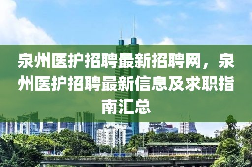 泉州醫(yī)護(hù)招聘最新招聘網(wǎng)，泉州醫(yī)護(hù)招聘最新信息及求職指南匯總