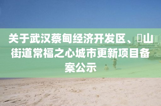 關(guān)于武漢蔡甸經(jīng)濟(jì)開發(fā)區(qū)、奓山街道常福之心城市更新項(xiàng)目備案公示