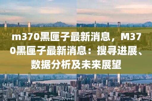 m370黑匣子最新消息，M370黑匣子最新消息：搜尋進展、數(shù)據(jù)分析及未來展望