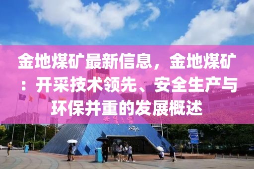 金地煤礦最新信息，金地煤礦：開采技術領先、安全生產(chǎn)與環(huán)保并重的發(fā)展概述