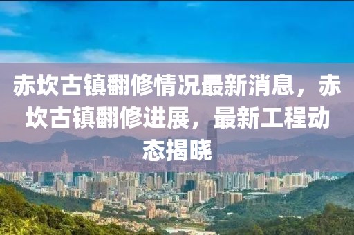 赤坎古鎮(zhèn)翻修情況最新消息，赤坎古鎮(zhèn)翻修進展，最新工程動態(tài)揭曉