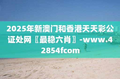 2025年新澳門和香港天天彩公證處網(wǎng)〖最穩(wěn)六肖〗-www.42854fcom