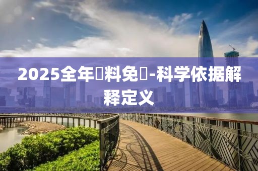 2025全年資料免費-科學(xué)依據(jù)解釋定義