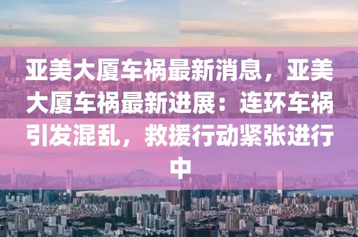 亞美大廈車禍最新消息，亞美大廈車禍最新進(jìn)展：連環(huán)車禍引發(fā)混亂，救援行動(dòng)緊張進(jìn)行中