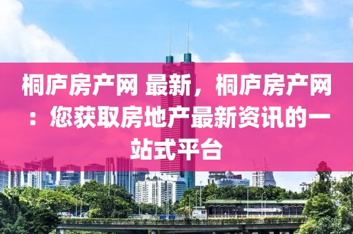 桐廬房產(chǎn)網(wǎng) 最新，桐廬房產(chǎn)網(wǎng)：您獲取房地產(chǎn)最新資訊的一站式平臺