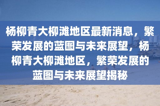 楊柳青大柳灘地區(qū)最新消息，繁榮發(fā)展的藍圖與未來展望，楊柳青大柳灘地區(qū)，繁榮發(fā)展的藍圖與未來展望揭秘