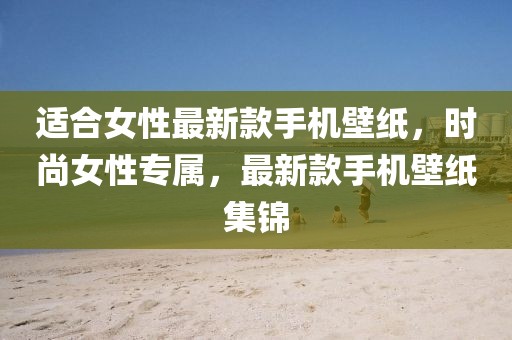 適合女性最新款手機壁紙，時尚女性專屬，最新款手機壁紙集錦