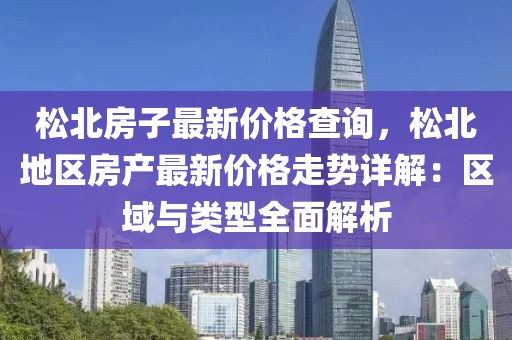 松北房子最新價格查詢，松北地區(qū)房產(chǎn)最新價格走勢詳解：區(qū)域與類型全面解析