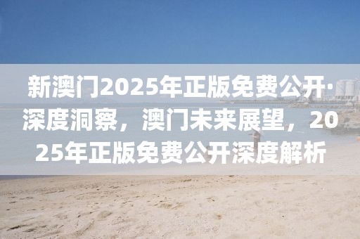 新澳門2025年正版免費公開·深度洞察，澳門未來展望，2025年正版免費公開深度解析