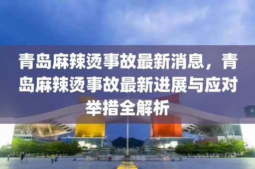 青島麻辣燙事故最新消息，青島麻辣燙事故最新進(jìn)展與應(yīng)對(duì)舉措全解析
