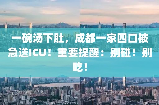 一碗湯下肚，成都一家四口被急送ICU！重要提醒：別碰！別吃！