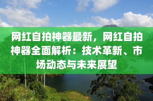 網(wǎng)紅自拍神器最新，網(wǎng)紅自拍神器全面解析：技術(shù)革新、市場動(dòng)態(tài)與未來展望
