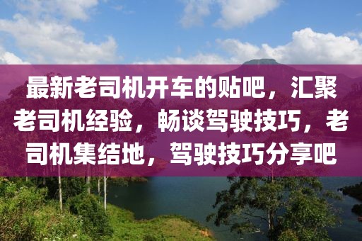 最新老司機開車的貼吧，匯聚老司機經驗，暢談駕駛技巧，老司機集結地，駕駛技巧分享吧