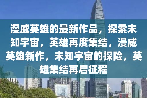 漫威英雄的最新作品，探索未知宇宙，英雄再度集結(jié)，漫威英雄新作，未知宇宙的探險(xiǎn)，英雄集結(jié)再啟征程