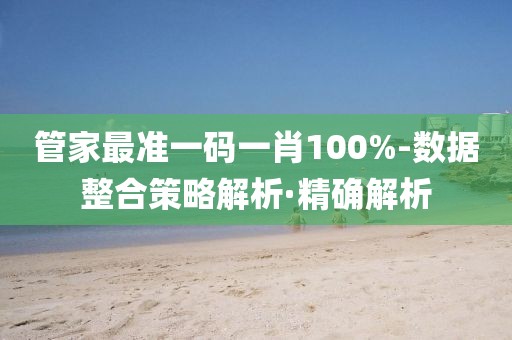 管家最準(zhǔn)一碼一肖100%-數(shù)據(jù)整合策略解析·精確解析