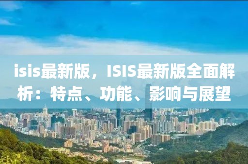 isis最新版，ISIS最新版全面解析：特點、功能、影響與展望