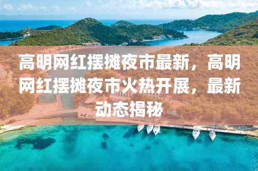 高明網(wǎng)紅擺攤夜市最新，高明網(wǎng)紅擺攤夜市火熱開(kāi)展，最新動(dòng)態(tài)揭秘