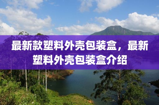 最新款塑料外殼包裝盒，最新塑料外殼包裝盒介紹