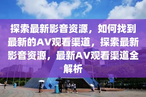 探索最新影音資源，如何找到最新的AV觀看渠道，探索最新影音資源，最新AV觀看渠道全解析