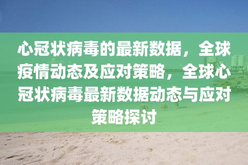 心冠狀病毒的最新數(shù)據(jù)，全球疫情動態(tài)及應(yīng)對策略，全球心冠狀病毒最新數(shù)據(jù)動態(tài)與應(yīng)對策略探討