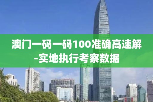 澳門一碼一碼100準(zhǔn)確高速解-實(shí)地執(zhí)行考察數(shù)據(jù)