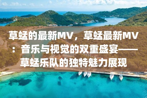 草蜢的最新MV，草蜢最新MV：音樂與視覺的雙重盛宴——草蜢樂隊的獨特魅力展現(xiàn)