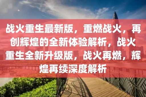 戰(zhàn)火重生最新版，重燃戰(zhàn)火，再創(chuàng)輝煌的全新體驗(yàn)解析，戰(zhàn)火重生全新升級(jí)版，戰(zhàn)火再燃，輝煌再續(xù)深度解析