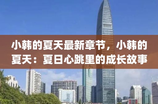 小韓的夏天最新章節(jié)，小韓的夏天：夏日心跳里的成長故事