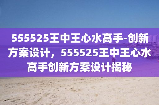 555525王中王心水高手-創(chuàng)新方案設(shè)計(jì)，555525王中王心水高手創(chuàng)新方案設(shè)計(jì)揭秘