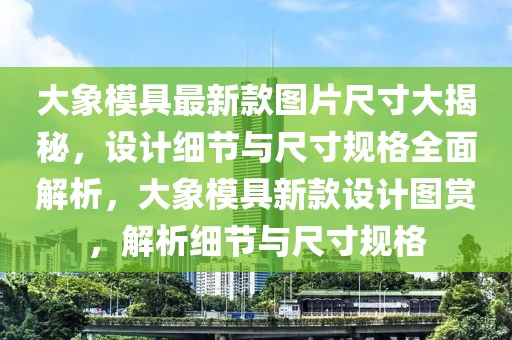 大象模具最新款圖片尺寸大揭秘，設(shè)計(jì)細(xì)節(jié)與尺寸規(guī)格全面解析，大象模具新款設(shè)計(jì)圖賞，解析細(xì)節(jié)與尺寸規(guī)格