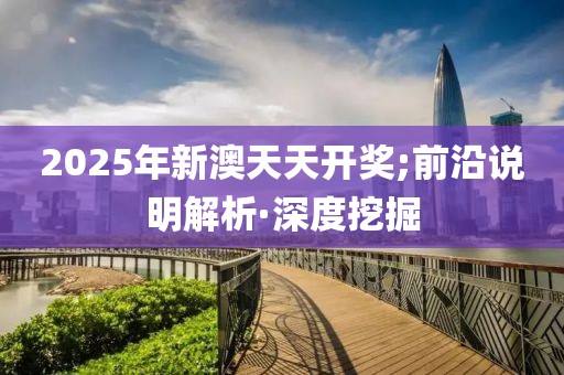 2025年新澳天天開獎(jiǎng);前沿說明解析·深度挖掘