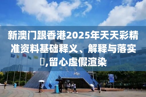 新澳門跟香港2025年天天彩精準(zhǔn)資料基礎(chǔ)釋義、解釋與落實(shí)?,留心虛假渲染