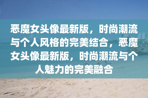 惡魔女頭像最新版，時尚潮流與個人風(fēng)格的完美結(jié)合，惡魔女頭像最新版，時尚潮流與個人魅力的完美融合