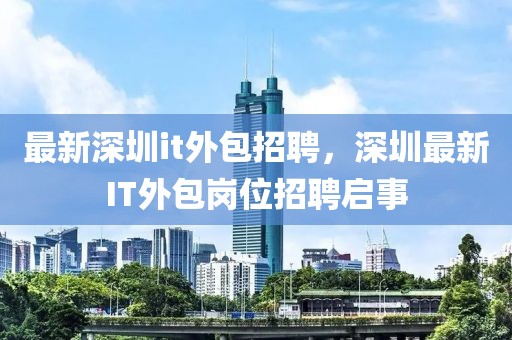 最新深圳it外包招聘，深圳最新IT外包崗位招聘啟事