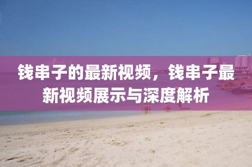 錢串子的最新視頻，錢串子最新視頻展示與深度解析