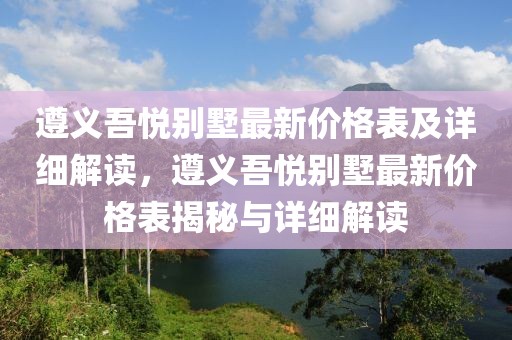 遵義吾悅別墅最新價(jià)格表及詳細(xì)解讀，遵義吾悅別墅最新價(jià)格表揭秘與詳細(xì)解讀