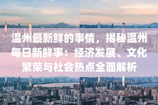 溫州最新鮮的事情，揭秘溫州每日新鮮事：經濟發(fā)展、文化繁榮與社會熱點全面解析