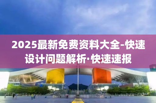 2025最新免費(fèi)資料大全-快速設(shè)計(jì)問(wèn)題解析·快速速報(bào)
