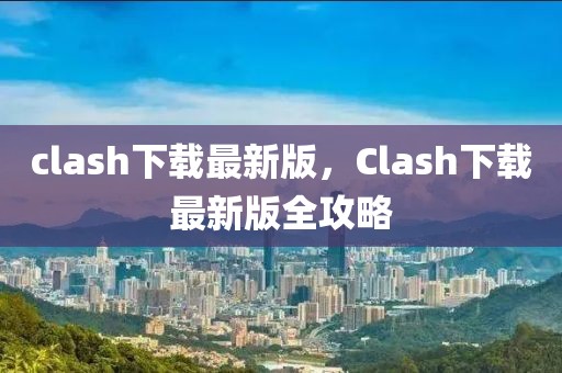 clash下載最新版，Clash下載最新版全攻略