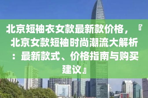 北京短袖衣女款最新款價(jià)格，『北京女款短袖時(shí)尚潮流大解析：最新款式、價(jià)格指南與購買建議』
