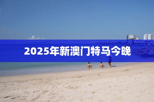 2025年新澳門特馬今晚