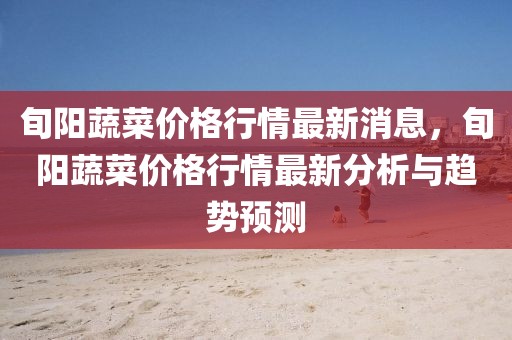 旬陽蔬菜價(jià)格行情最新消息，旬陽蔬菜價(jià)格行情最新分析與趨勢(shì)預(yù)測(cè)