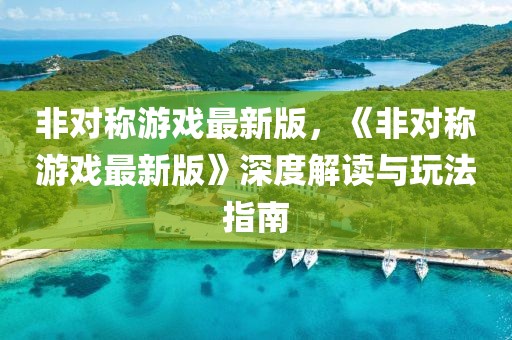 非對稱游戲最新版，《非對稱游戲最新版》深度解讀與玩法指南