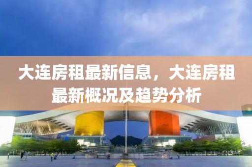 大連房租最新信息，大連房租最新概況及趨勢(shì)分析